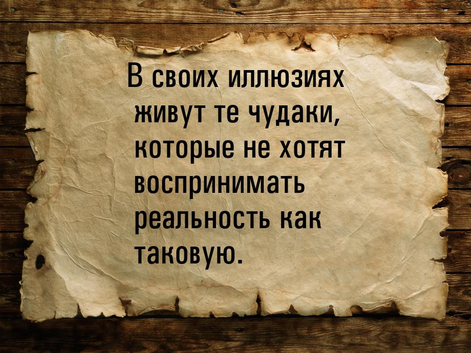 В своих иллюзиях живут те чудаки, которые не хотят воспринимать реальность как таковую.