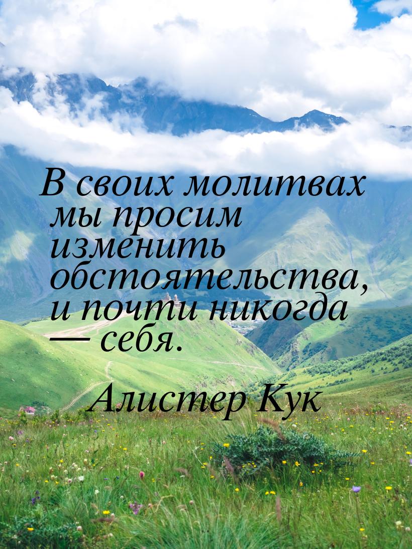 В своих молитвах мы просим изменить обстоятельства, и почти никогда  себя.