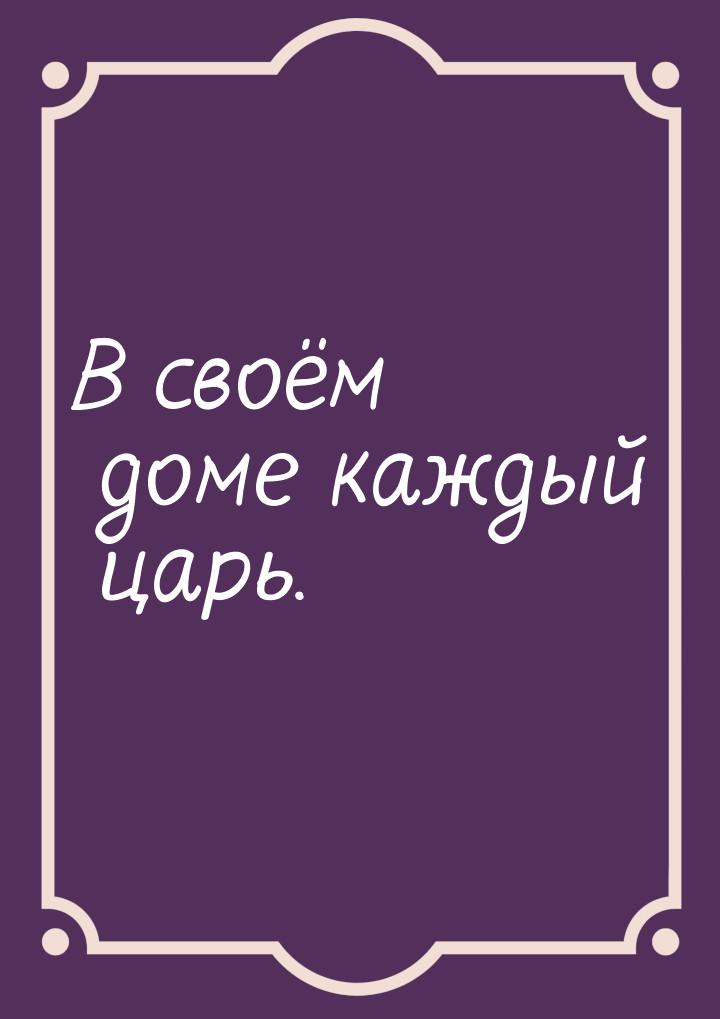 В своём доме каждый царь.