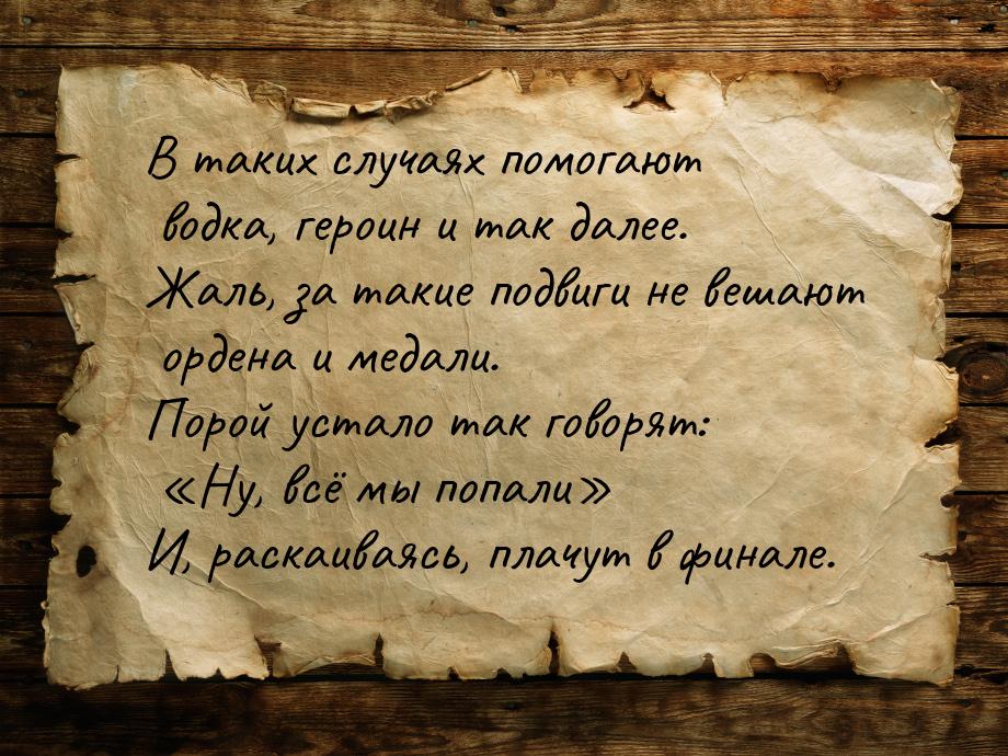 В таких случаях помогают водка, героин и так далее. Жаль, за такие подвиги не вешают орден