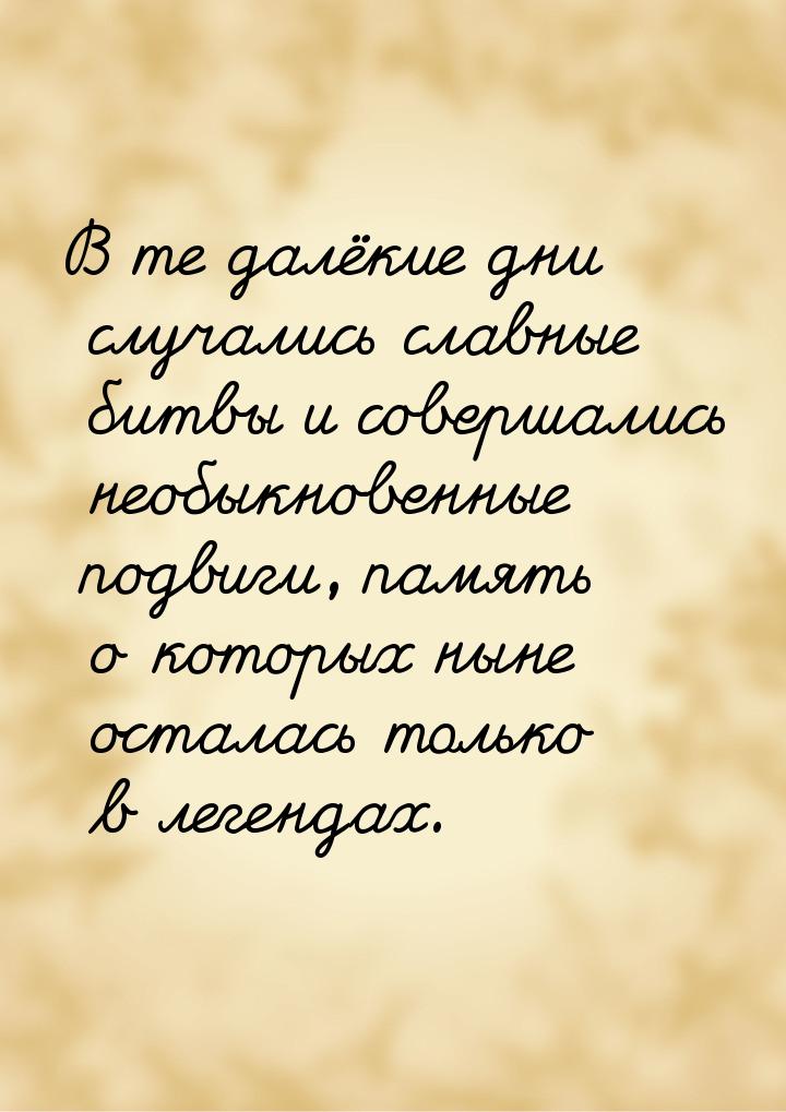 В те далёкие дни случались славные битвы и совершались необыкновенные подвиги, память о ко