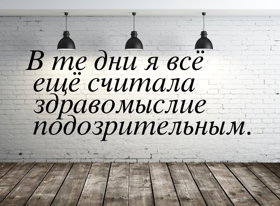 В те дни я всё ещё считала здравомыслие подозрительным.