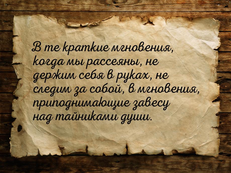 В те краткие мгновения, когда мы рассеяны, не держим себя в руках, не следим за собой, в м