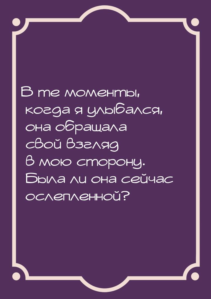 В те моменты, когда я улыбался, она обращала свой взгляд в мою сторону. Была ли она сейчас