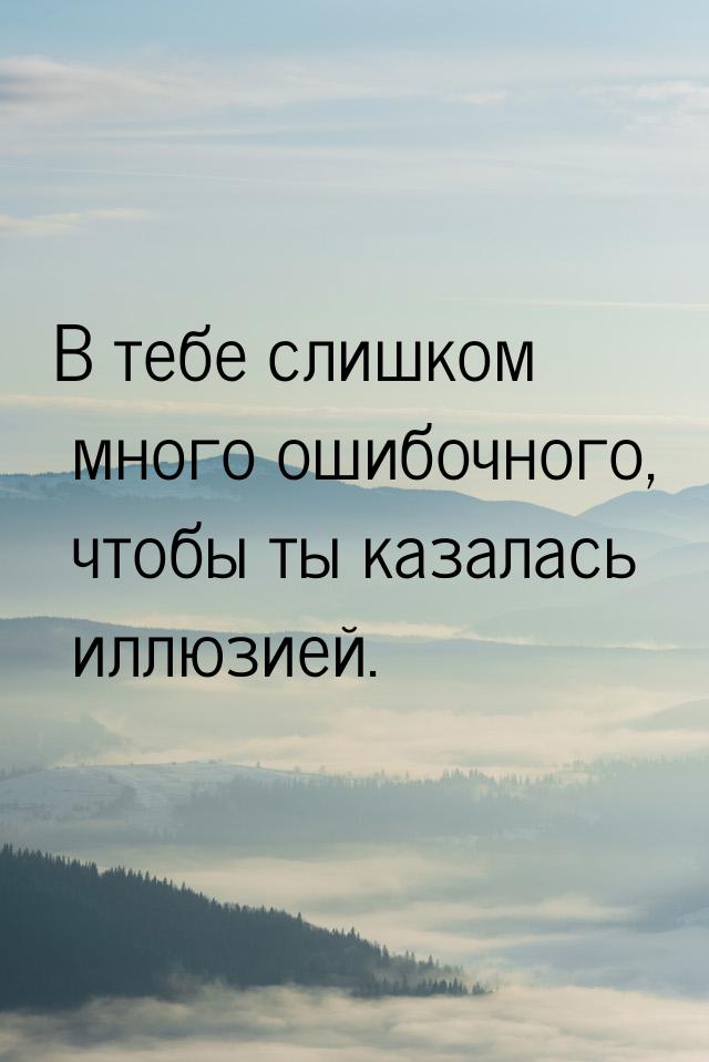 В тебе слишком много ошибочного, чтобы ты казалась иллюзией.