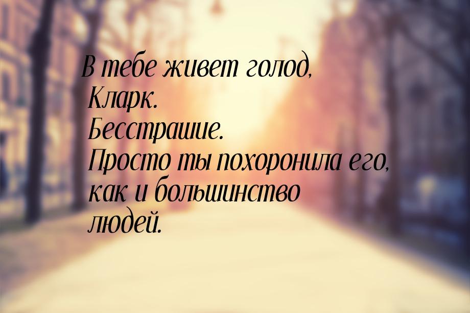 В тебе живет голод, Кларк. Бесстрашие. Просто ты похоронила его, как и большинство людей.