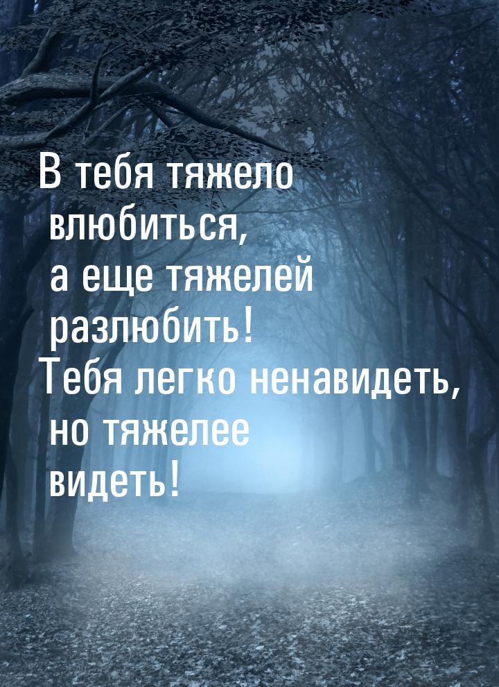 В тебя тяжело влюбиться, а еще тяжелей разлюбить! Тебя легко ненавидеть, но тяжелее видеть