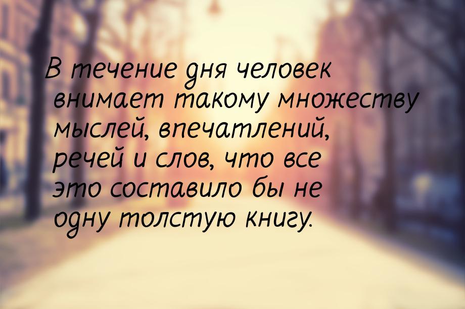 В течение дня человек внимает такому множеству мыслей, впечатлений, речей и слов, что все 