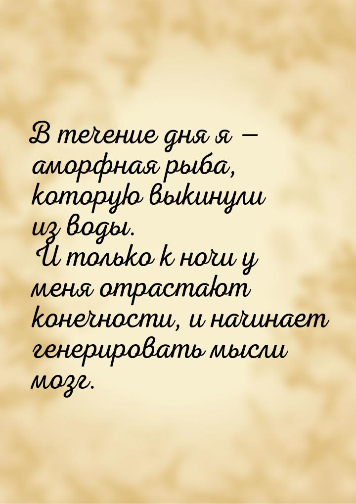 В течение дня я — аморфная рыба, которую выкинули из воды. И только к ночи у меня отрастаю