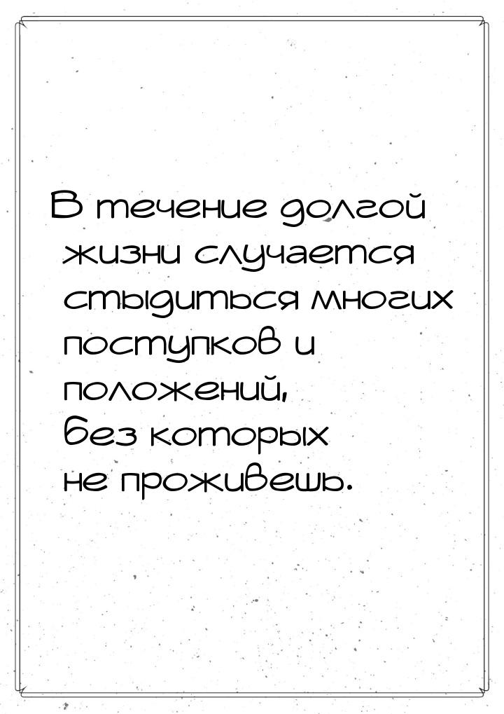 В течение долгой жизни случается стыдиться многих поступков и положений, без которых не пр