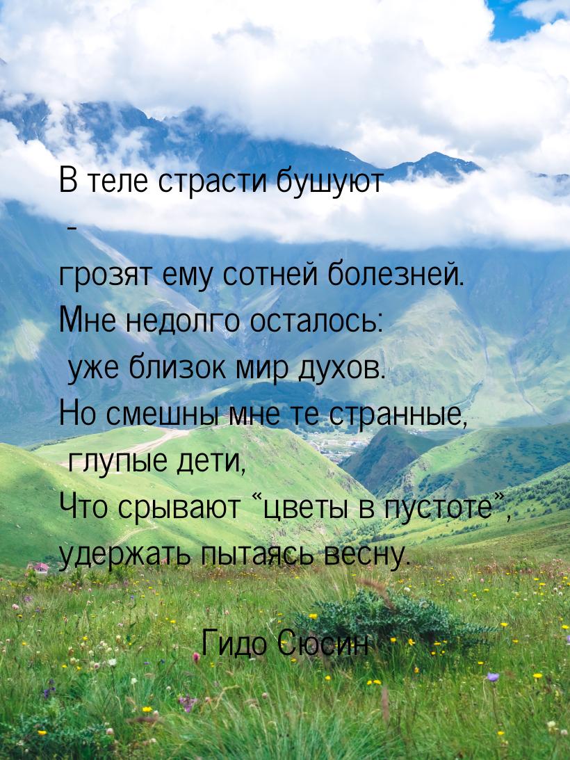 В теле страсти бушуют - грозят ему сотней болезней. Мне недолго осталось: уже близок мир д