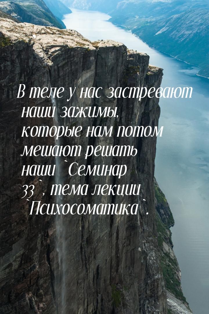 В теле у нас застревают наши зажимы, которые нам потом мешают решать наши `Семинар 33`, те