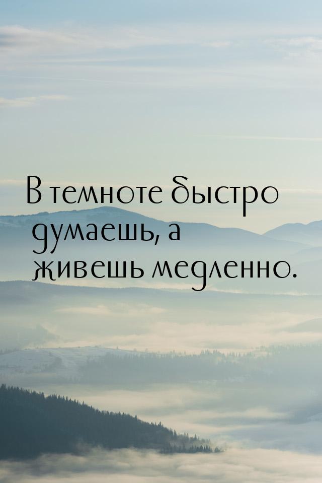 В темноте быстро думаешь, а живешь медленно.