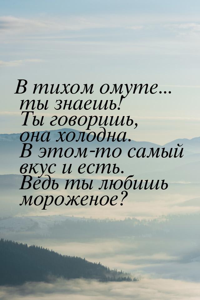 В тихом омуте... ты знаешь! Ты говоришь, она холодна. В этом-то самый вкус и есть. Ведь ты