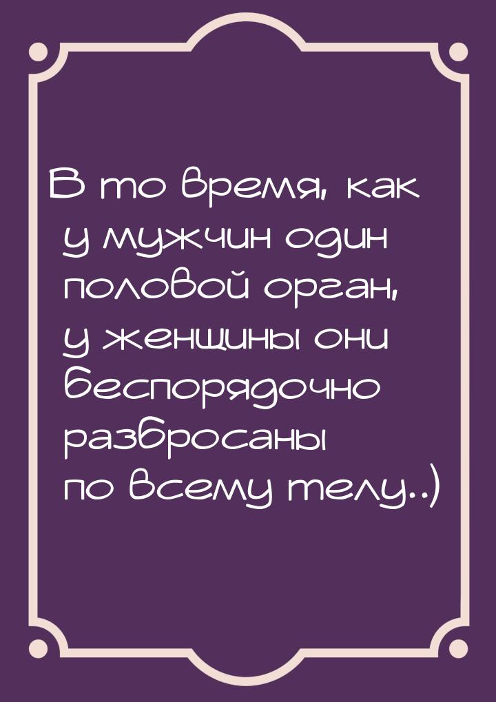 В то время, как у мужчин один половой орган, у женщины они беспорядочно разбросаны по всем