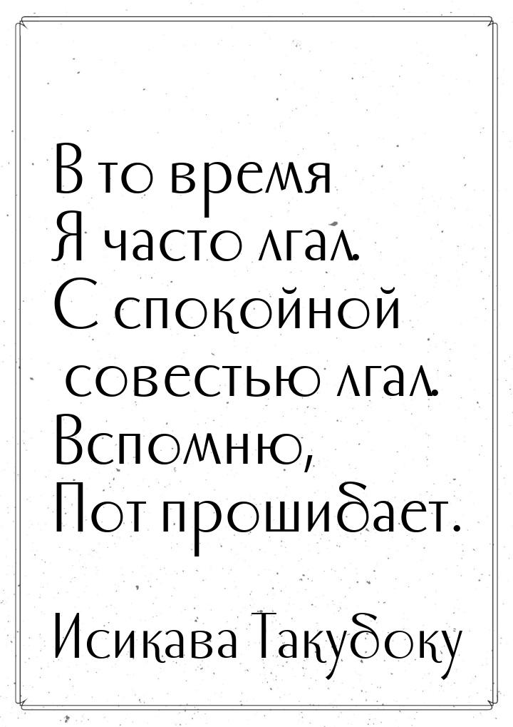 В то время Я часто лгал. С спокойной совестью лгал. Вспомню, Пот прошибает.