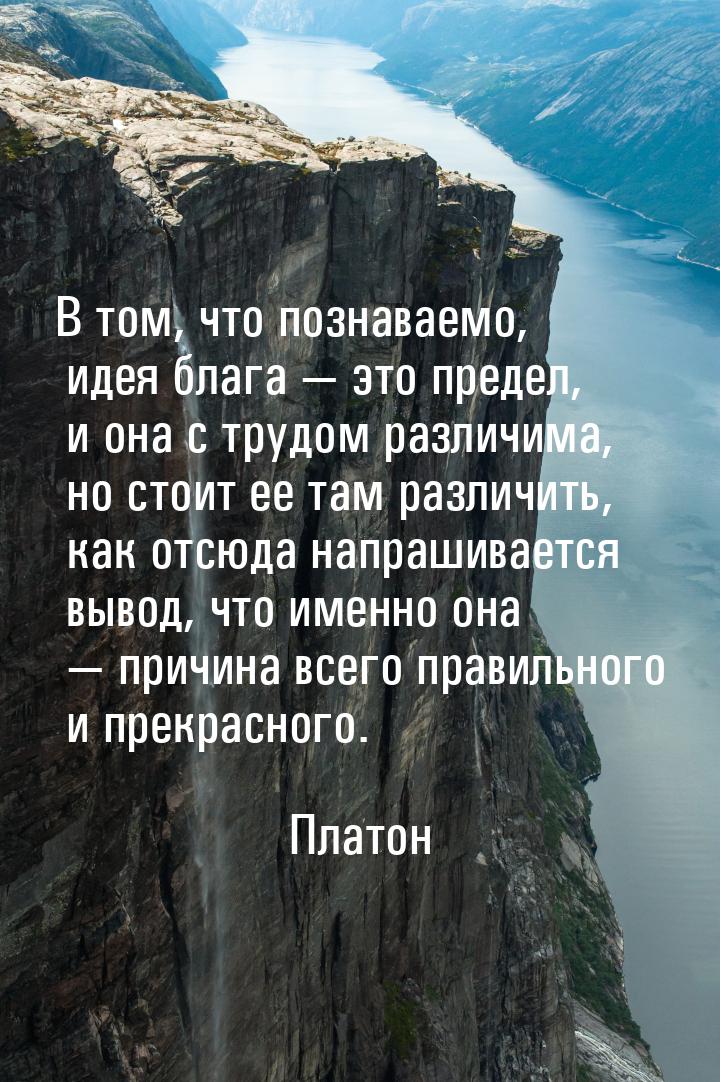 В том, что познаваемо, идея блага  это предел, и она с трудом различима, но стоит е