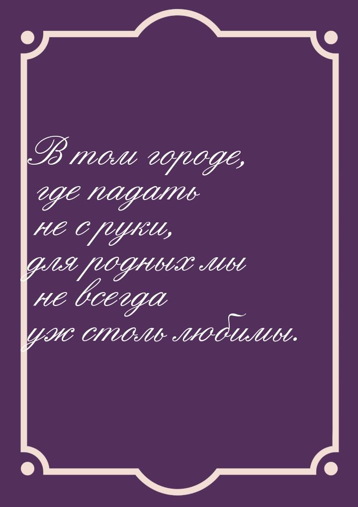 В том городе, где падать не с руки, для родных мы не всегда уж столь любимы.