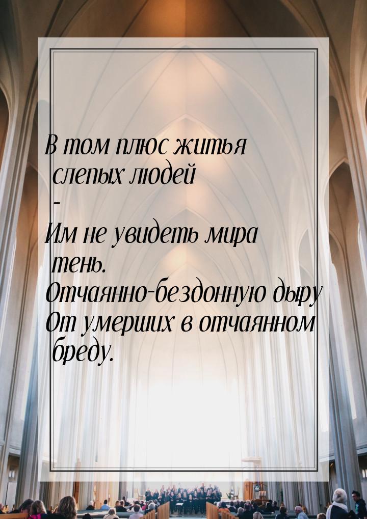 В том плюс житья слепых людей - Им не увидеть мира тень. Отчаянно-бездонную дыру От умерши