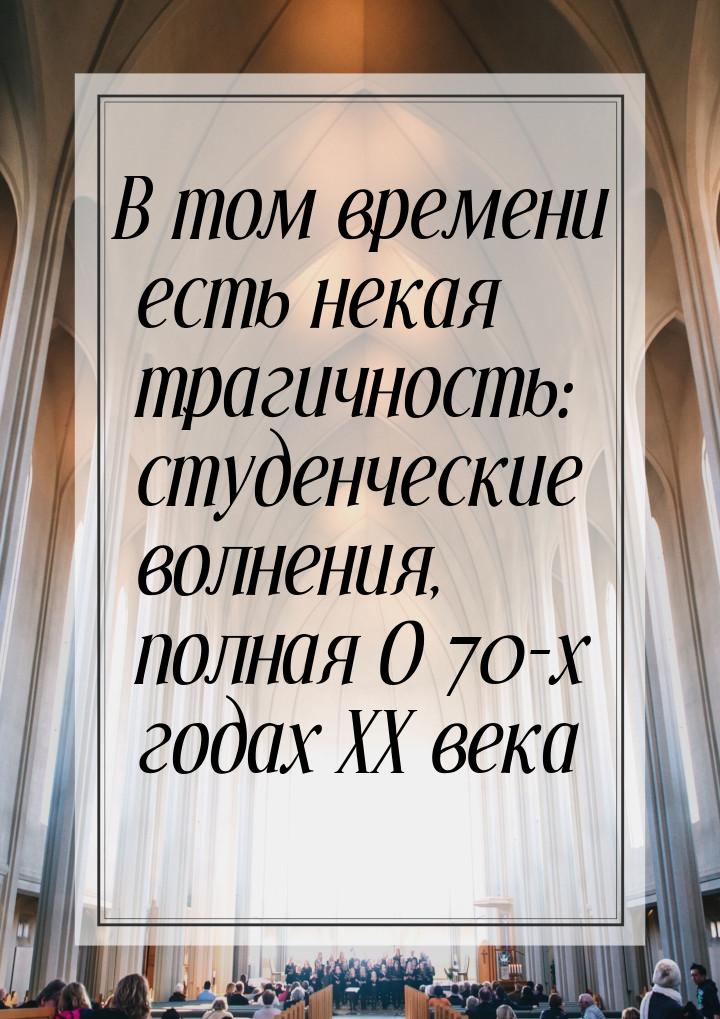 В том времени есть некая трагичность: студенческие волнения, полная О 70-х годах XX века