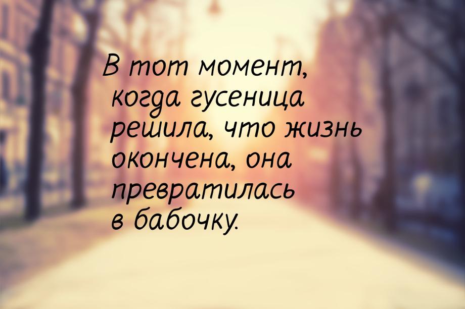 В тот момент, когда гусеница решила, что жизнь окончена, она превратилась в бабочку.