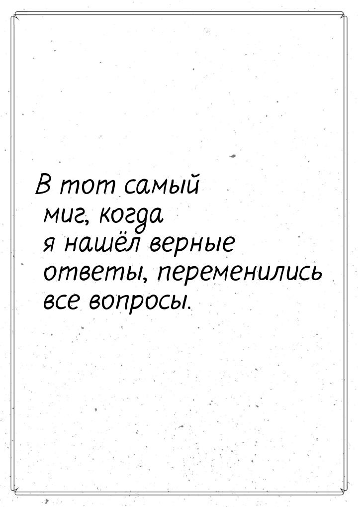 В тот самый миг, когда я нашёл верные ответы, переменились все вопросы.