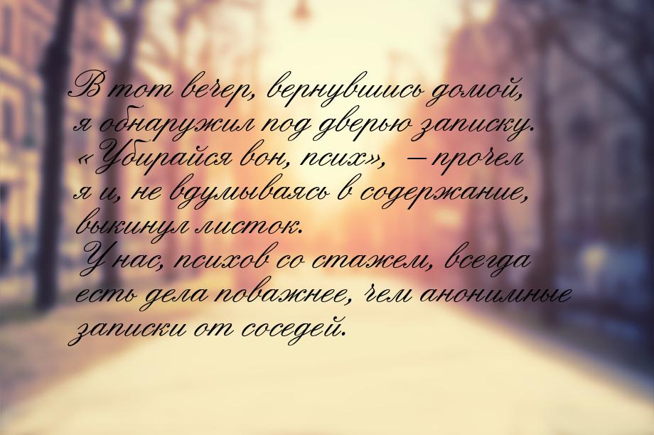 В тот вечер, вернувшись домой, я обнаружил под дверью записку. «Убирайся вон, псих», – про