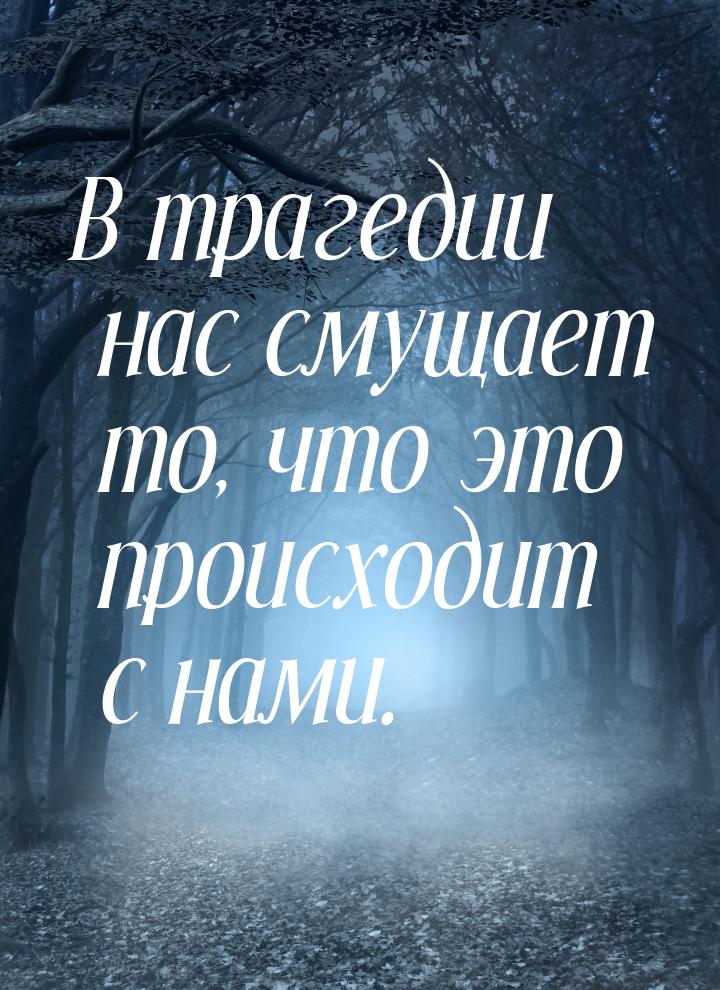 В трагедии нас смущает то, что это происходит с нами.