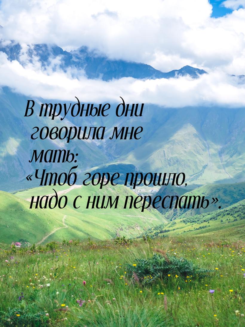 В трудные дни говорила мне мать: Чтоб горе прошло, надо с ним переспать.