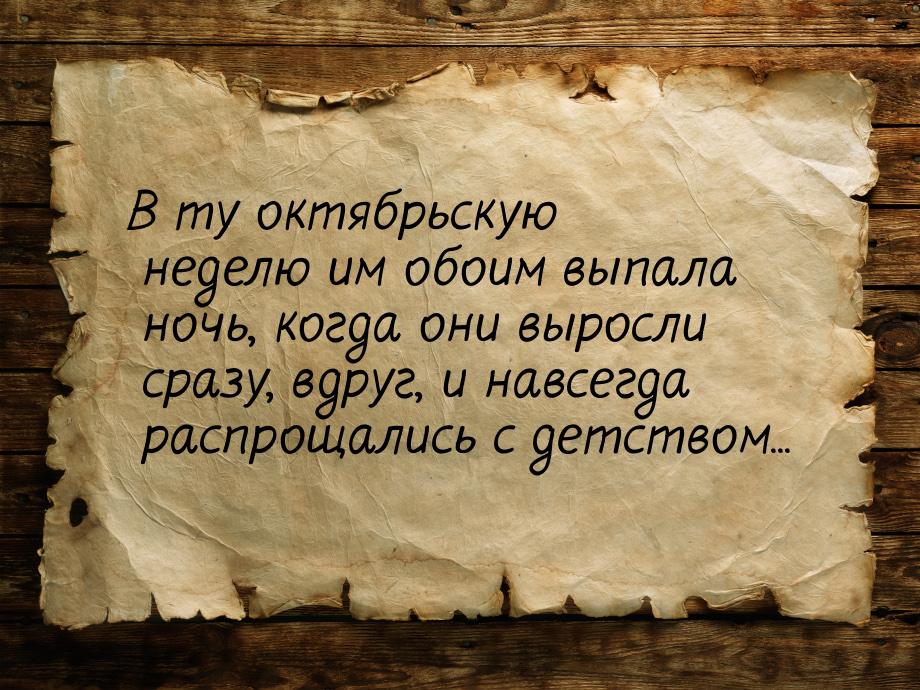 В ту октябрьскую неделю им обоим выпала ночь, когда они выросли сразу, вдруг, и навсегда р