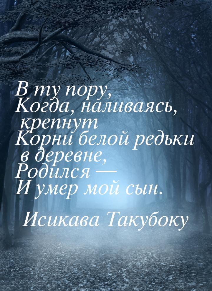 В ту пору, Когда, наливаясь, крепнут Корни белой редьки в деревне, Родился — И умер мой сы