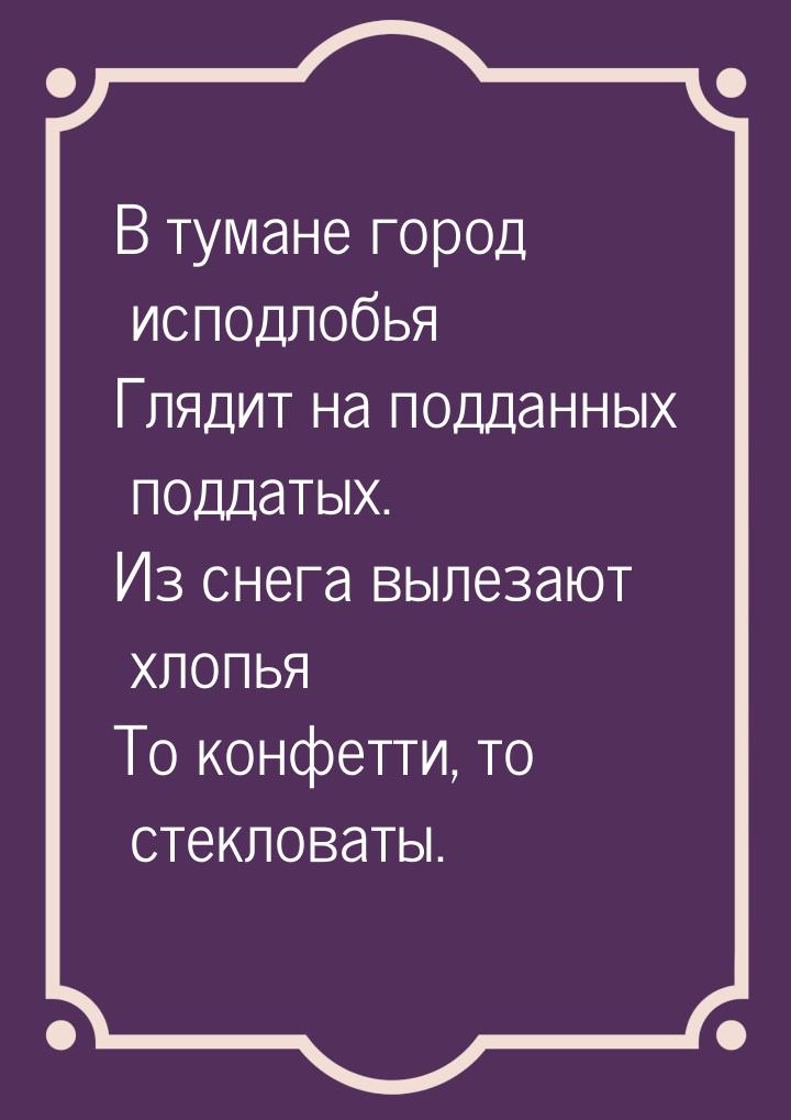 В тумане город исподлобья Глядит на подданных поддатых. Из снега вылезают хлопья То конфет