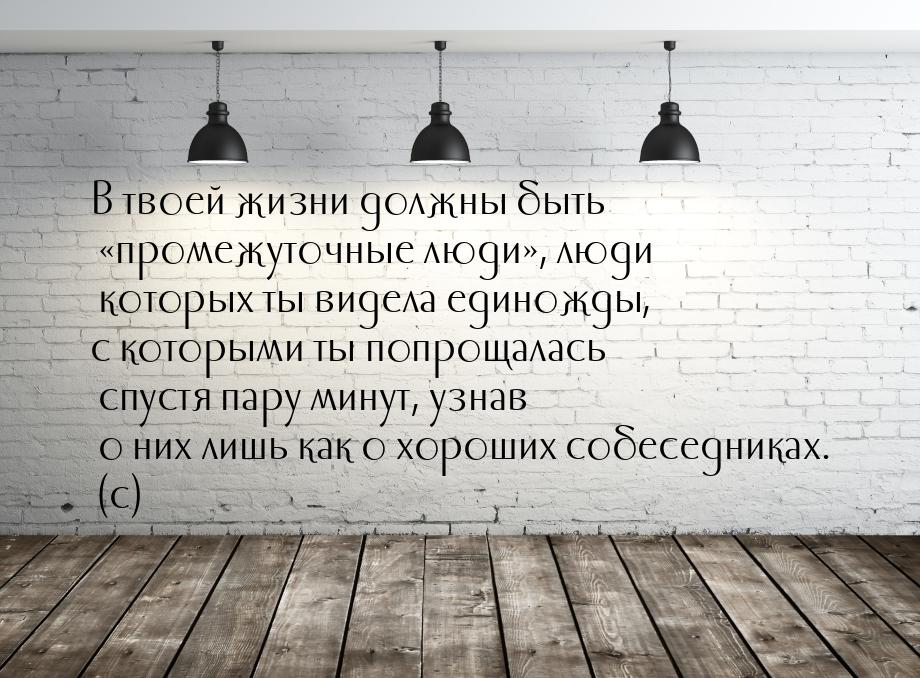 В твоей жизни должны быть промежуточные люди, люди которых ты видела единожд