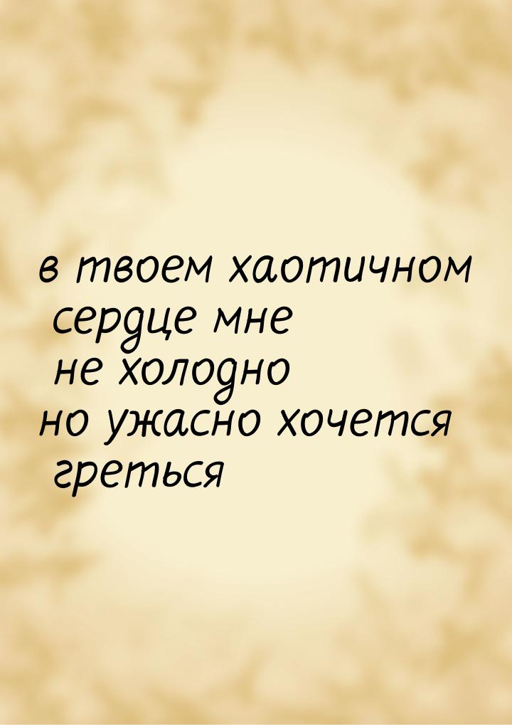 в твоем хаотичном сердце мне не холодно но ужасно хочется греться