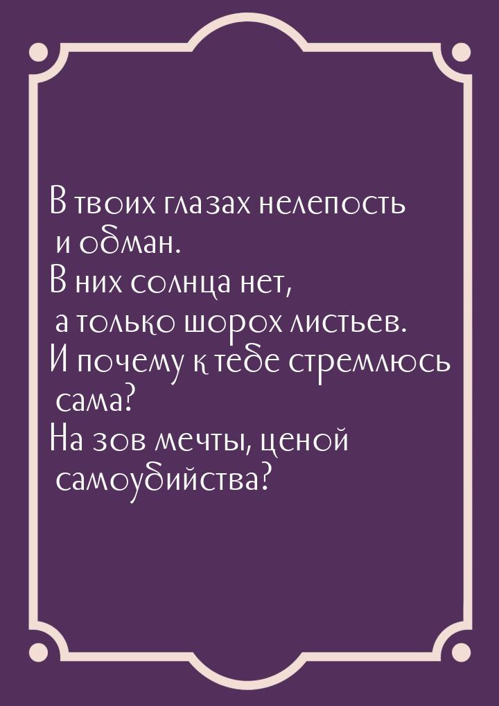 В твоих глазах нелепость и обман. В них солнца нет, а только шорох листьев. И почему к теб