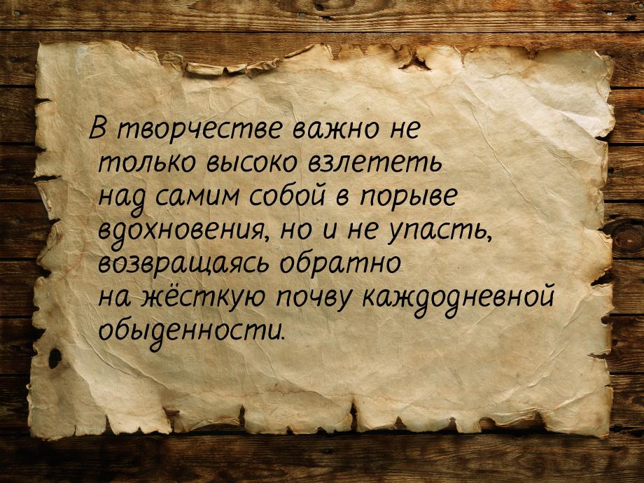 В творчестве важно не только высоко взлететь над самим собой в порыве вдохновения, но и не