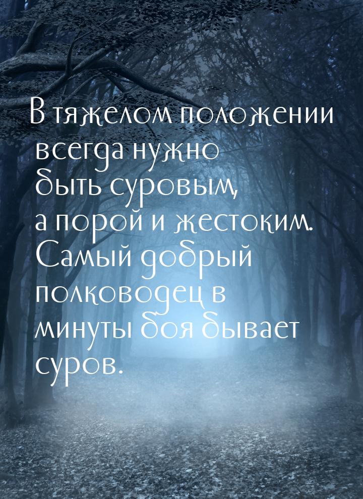 В тяжелом положении всегда нужно быть суровым, а порой и жестоким. Самый добрый полководец