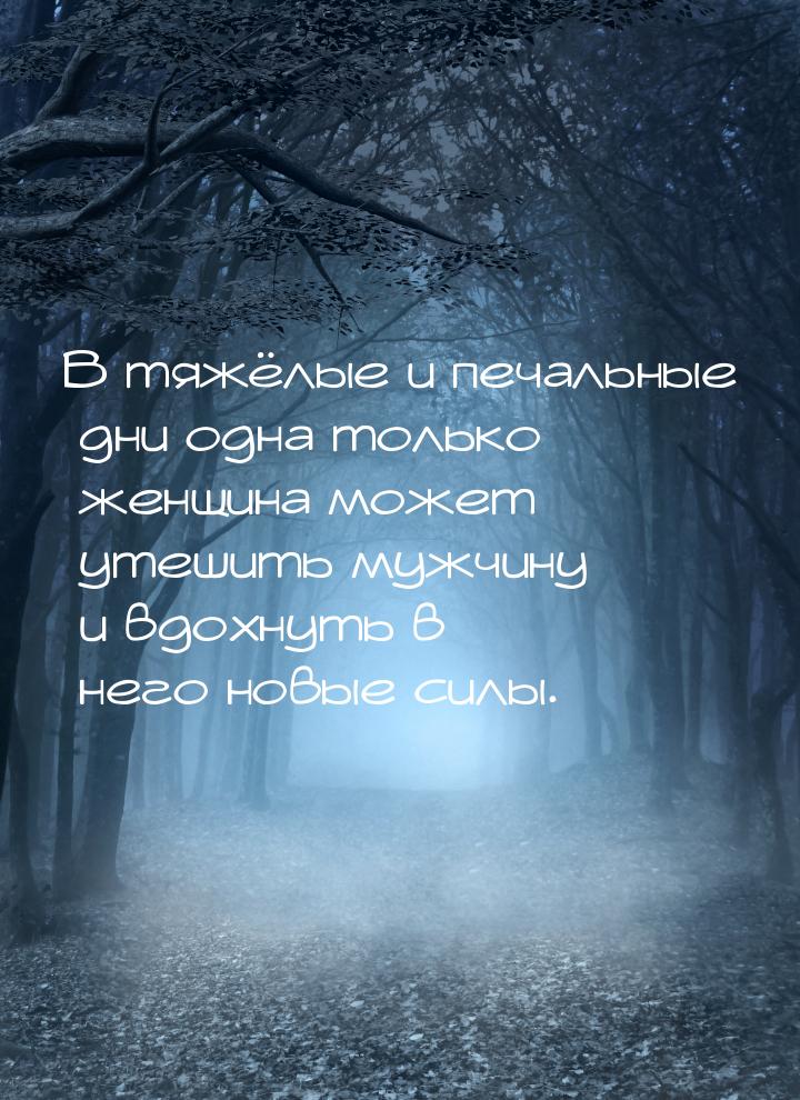 В тяжёлые и печальные дни одна только женщина может утешить мужчину и вдохнуть в него новы