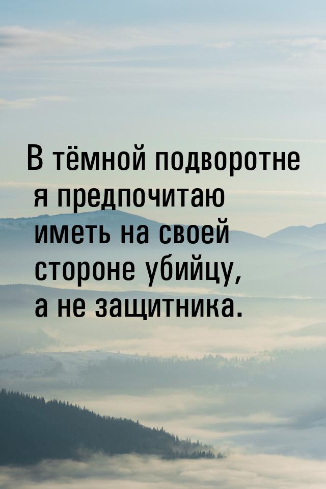 В тёмной подворотне я предпочитаю иметь на своей стороне убийцу, а не защитника.