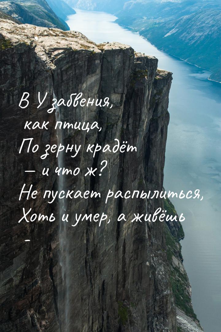 В У забвения, как птица, По зерну крадёт  и что ж? Не пускает распылиться, Хоть и у