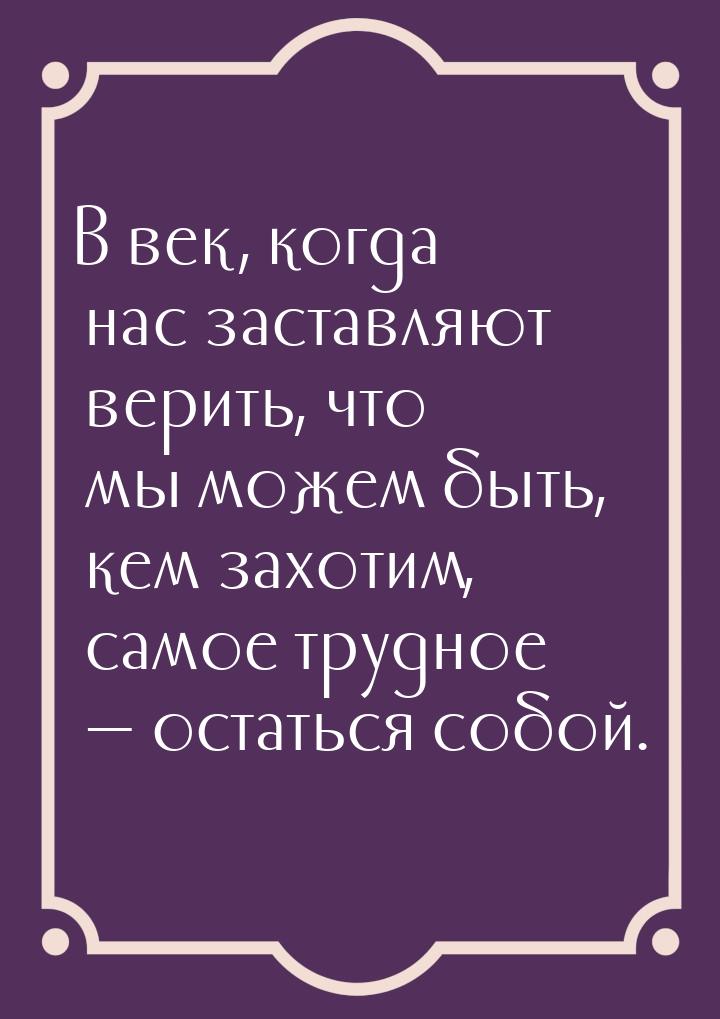 В век, когда нас заставляют верить, что мы можем быть, кем захотим, самое трудное — остать