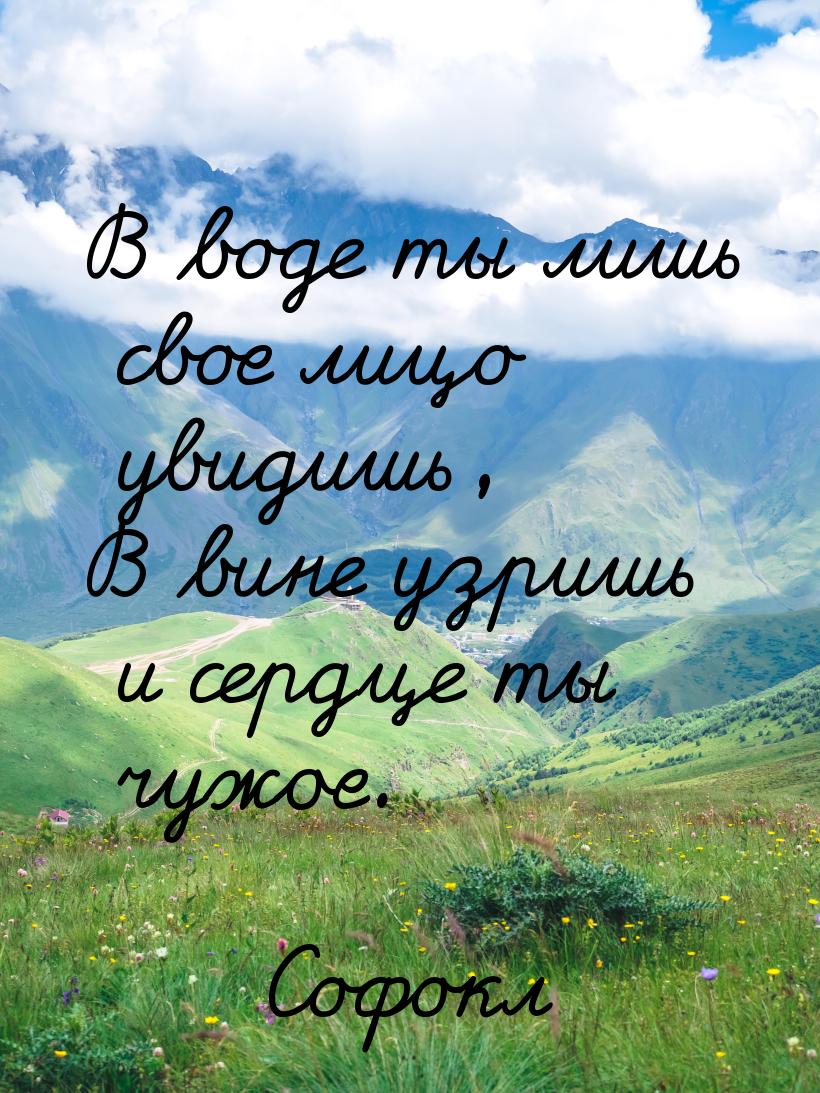 В воде ты лишь свое лицо увидишь, В вине узришь и сердце ты чужое.