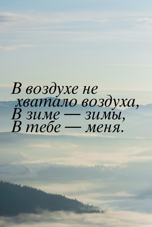 В воздухе не хватало воздуха, В зиме  зимы, В тебе  меня.