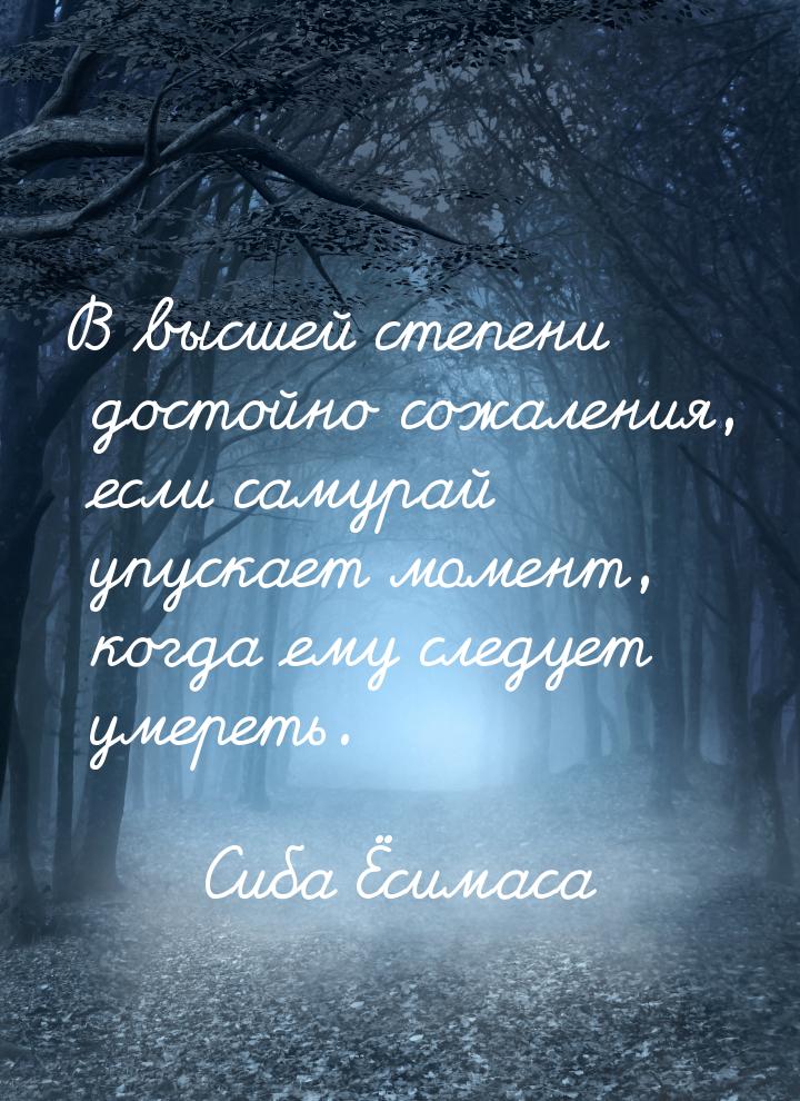 В высшей степени достойно сожаления, если самурай упускает момент, когда ему следует умере