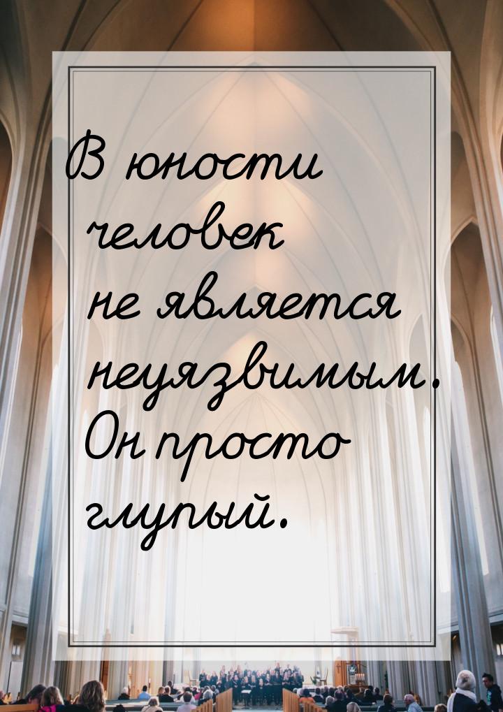 В юности человек не является неуязвимым. Он просто глупый.