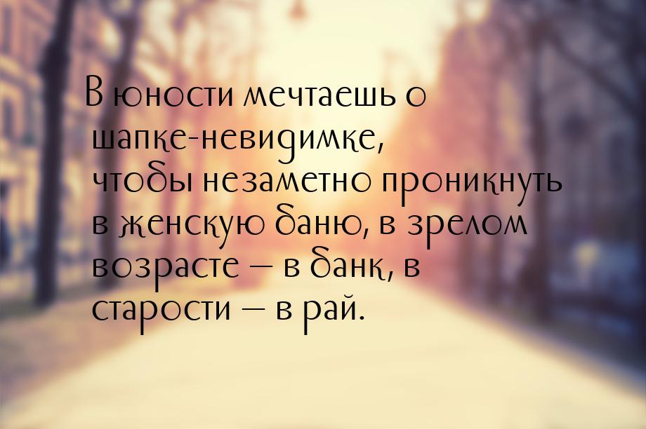 В юности мечтаешь о шапке-невидимке, чтобы незаметно проникнуть в женскую баню, в зрелом в