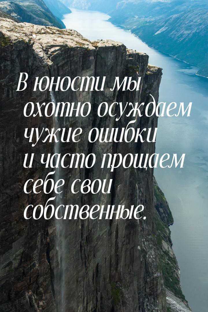 В юности мы охотно осуждаем чужие ошибки и часто прощаем себе свои собственные.