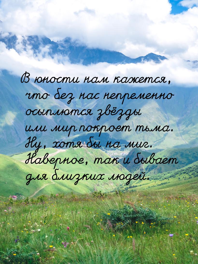 В юности нам кажется, что без нас непременно осыплются звёзды или мир покроет тьма. Ну, хо