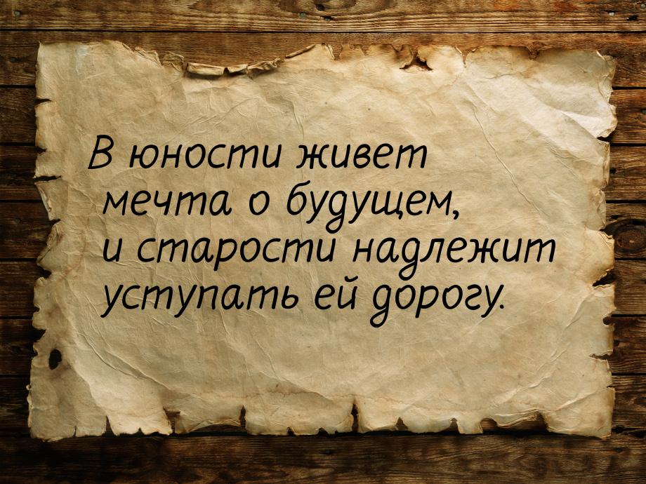 В юности живет мечта о будущем, и старости надлежит уступать ей дорогу.