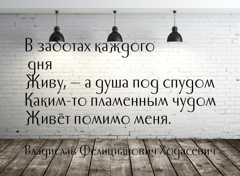 В заботах каждого дня Живу,  а душа под спудом Каким-то пламенным чудом Живёт помим